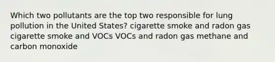 Which two pollutants are the top two responsible for lung pollution in the United States? cigarette smoke and radon gas cigarette smoke and VOCs VOCs and radon gas methane and carbon monoxide