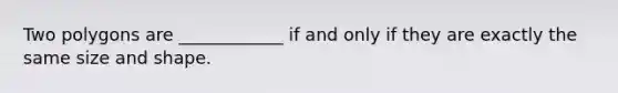 Two polygons are ____________ if and only if they are exactly the same size and shape.