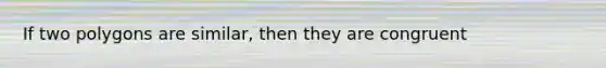 If two polygons are similar, then they are congruent