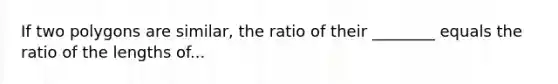 If two polygons are similar, the ratio of their ________ equals the ratio of the lengths of...