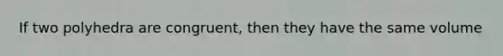 If two polyhedra are congruent, then they have the same volume