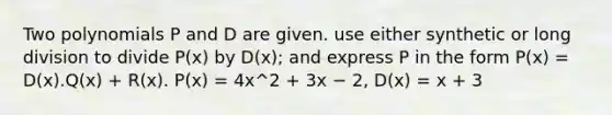 Two polynomials P and D are given. use either synthetic or long division to divide P(x) by D(x); and express P in the form P(x) = D(x).Q(x) + R(x). P(x) = 4x^2 + 3x − 2, D(x) = x + 3