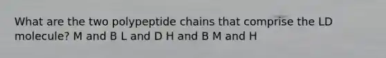 What are the two polypeptide chains that comprise the LD molecule? M and B L and D H and B M and H