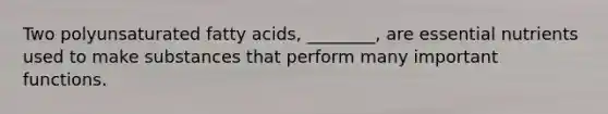 Two polyunsaturated fatty acids, ________, are essential nutrients used to make substances that perform many important functions.