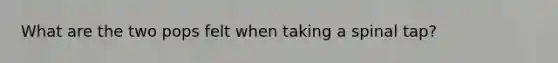 What are the two pops felt when taking a spinal tap?