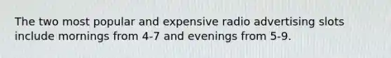 The two most popular and expensive radio advertising slots include mornings from 4-7 and evenings from 5-9.