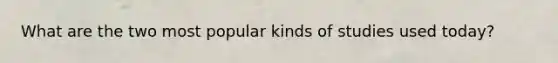 What are the two most popular kinds of studies used today?