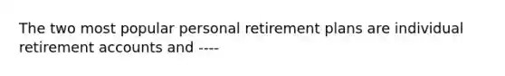 The two most popular personal retirement plans are individual retirement accounts and ----