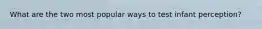 What are the two most popular ways to test infant perception?