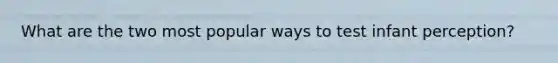 What are the two most popular ways to test infant perception?