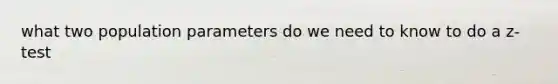 what two population parameters do we need to know to do a z-test