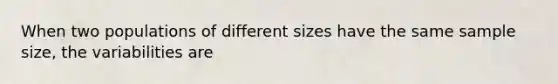 When two populations of different sizes have the same sample size, the variabilities are