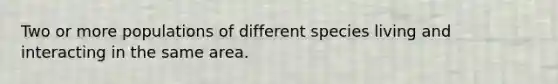 Two or more populations of different species living and interacting in the same area.