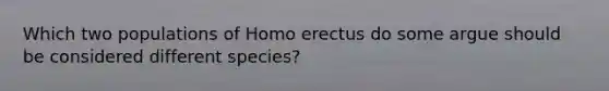 Which two populations of Homo erectus do some argue should be considered different species?