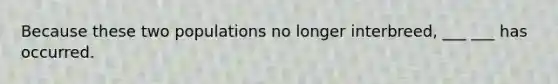 Because these two populations no longer interbreed, ___ ___ has occurred.