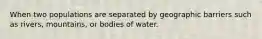 When two populations are separated by geographic barriers such as rivers, mountains, or bodies of water.