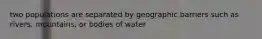 two populations are separated by geographic barriers such as rivers, mountains, or bodies of water