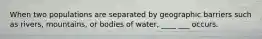 When two populations are separated by geographic barriers such as rivers, mountains, or bodies of water, ____ ___ occurs.