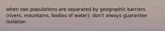 when two populations are separated by geographic barriers (rivers, mountains, bodies of water); don't always guarantee isolation