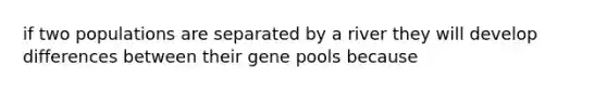 if two populations are separated by a river they will develop differences between their gene pools because