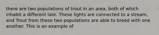 there are two populations of trout in an area, both of which inhabit a different late. These lights are connected to a stream, and Trout from these two populations are able to breed with one another. This is an example of