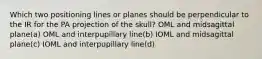 Which two positioning lines or planes should be perpendicular to the IR for the PA projection of the skull? OML and midsagittal plane(a) OML and interpupillary line(b) IOML and midsagittal plane(c) IOML and interpupillary line(d)