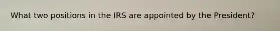 What two positions in the IRS are appointed by the President?