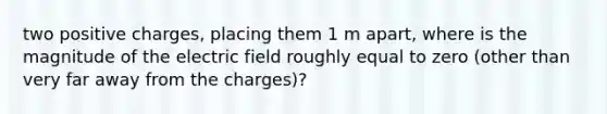 two positive charges, placing them 1 m apart, where is the magnitude of the electric field roughly equal to zero (other than very far away from the charges)?