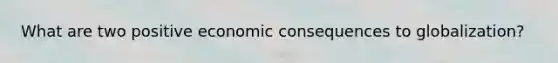 What are two positive economic consequences to globalization?
