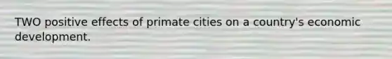 TWO positive effects of primate cities on a country's economic development.