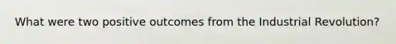 What were two positive outcomes from the Industrial Revolution?