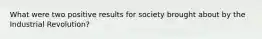 What were two positive results for society brought about by the Industrial Revolution?