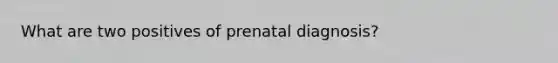 What are two positives of prenatal diagnosis?