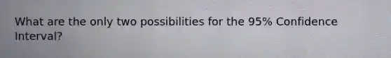 What are the only two possibilities for the 95% Confidence Interval?