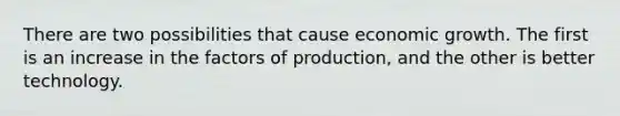 There are two possibilities that cause economic growth. The first is an increase in the factors of production, and the other is better technology.