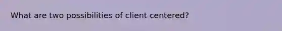 What are two possibilities of client centered?