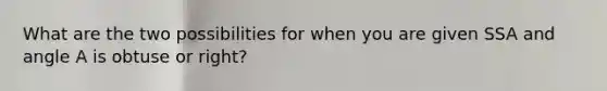 What are the two possibilities for when you are given SSA and angle A is obtuse or right?