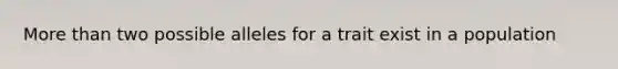 More than two possible alleles for a trait exist in a population