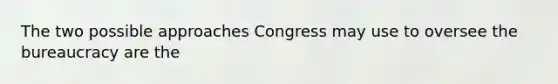 The two possible approaches Congress may use to oversee the bureaucracy are the