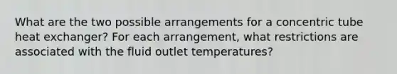 What are the two possible arrangements for a concentric tube heat exchanger? For each arrangement, what restrictions are associated with the fluid outlet temperatures?