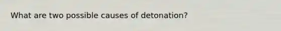 What are two possible causes of detonation?