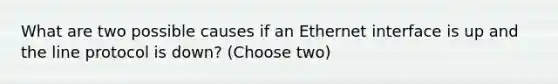 What are two possible causes if an Ethernet interface is up and the line protocol is down? (Choose two)