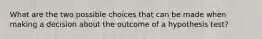 What are the two possible choices that can be made when making a decision about the outcome of a hypothesis test?