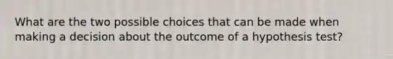 What are the two possible choices that can be made when making a decision about the outcome of a hypothesis test?