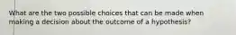 What are the two possible choices that can be made when making a decision about the outcome of a hypothesis?