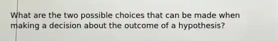 What are the two possible choices that can be made when making a decision about the outcome of a hypothesis?