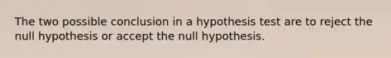 The two possible conclusion in a hypothesis test are to reject the null hypothesis or accept the null hypothesis.