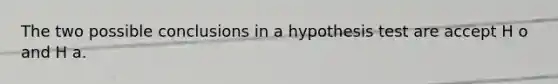 The two possible conclusions in a hypothesis test are accept H o and H a.