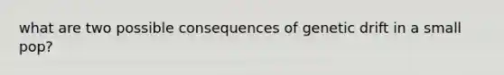 what are two possible consequences of genetic drift in a small pop?