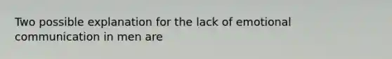 Two possible explanation for the lack of emotional communication in men are